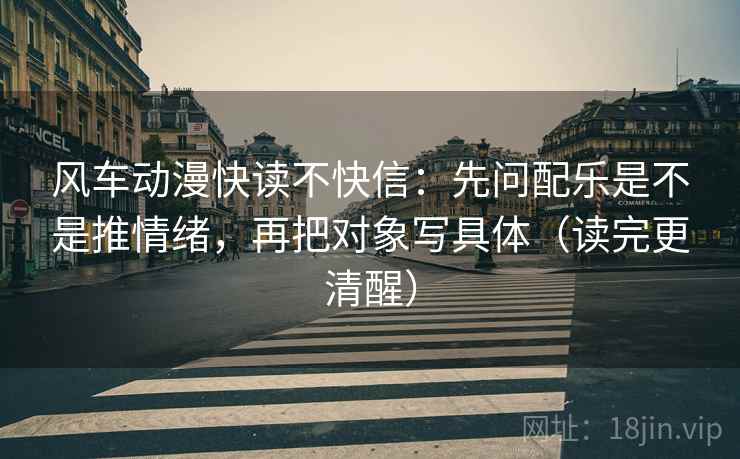 风车动漫快读不快信：先问配乐是不是推情绪，再把对象写具体（读完更清醒）
