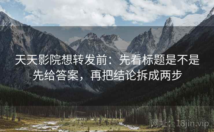 天天影院想转发前：先看标题是不是先给答案，再把结论拆成两步