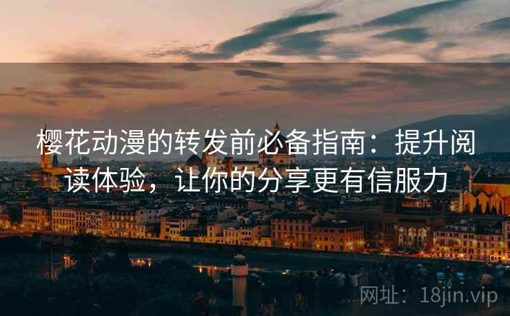 樱花动漫的转发前必备指南：提升阅读体验，让你的分享更有信服力