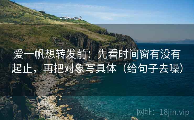 爱一帆想转发前：先看时间窗有没有起止，再把对象写具体（给句子去噪）