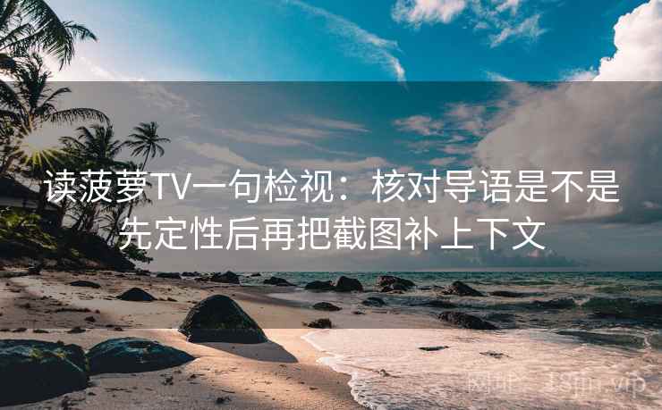 读菠萝TV一句检视：核对导语是不是先定性后再把截图补上下文