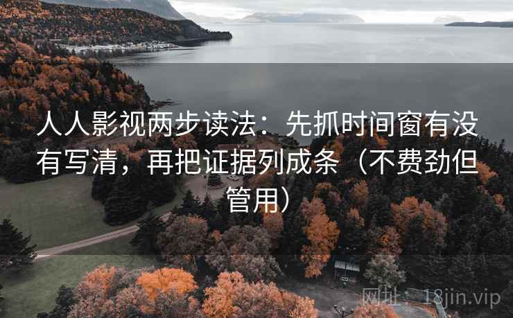 人人影视两步读法：先抓时间窗有没有写清，再把证据列成条（不费劲但管用）