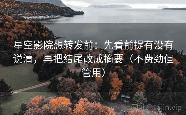 星空影院想转发前：先看前提有没有说清，再把结尾改成摘要（不费劲但管用）