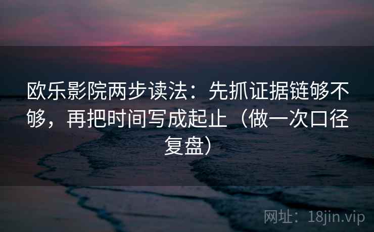 欧乐影院两步读法：先抓证据链够不够，再把时间写成起止（做一次口径复盘）