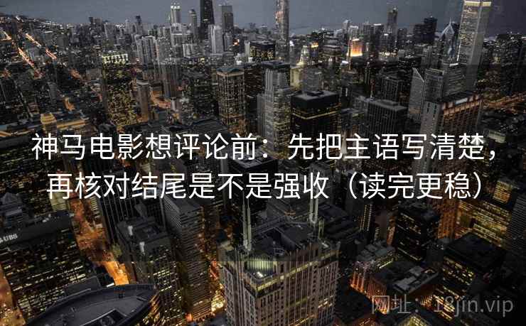 神马电影想评论前：先把主语写清楚，再核对结尾是不是强收（读完更稳）