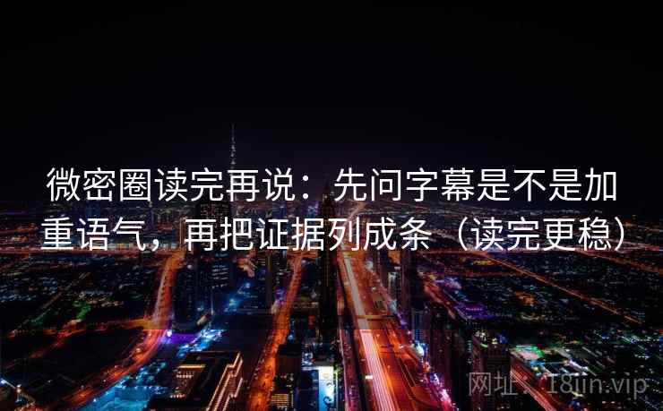 微密圈读完再说：先问字幕是不是加重语气，再把证据列成条（读完更稳）