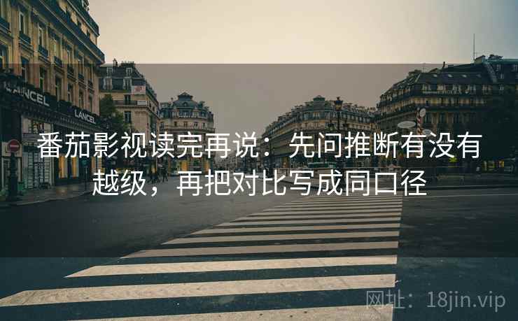 番茄影视读完再说：先问推断有没有越级，再把对比写成同口径