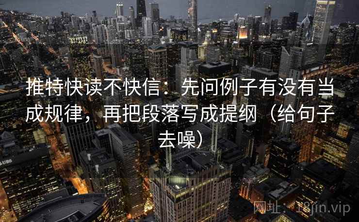 推特快读不快信：先问例子有没有当成规律，再把段落写成提纲（给句子去噪）