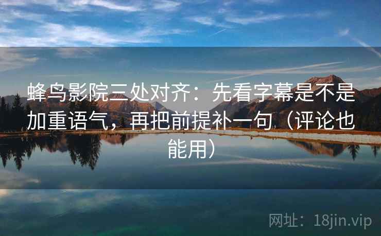 蜂鸟影院三处对齐：先看字幕是不是加重语气，再把前提补一句（评论也能用）