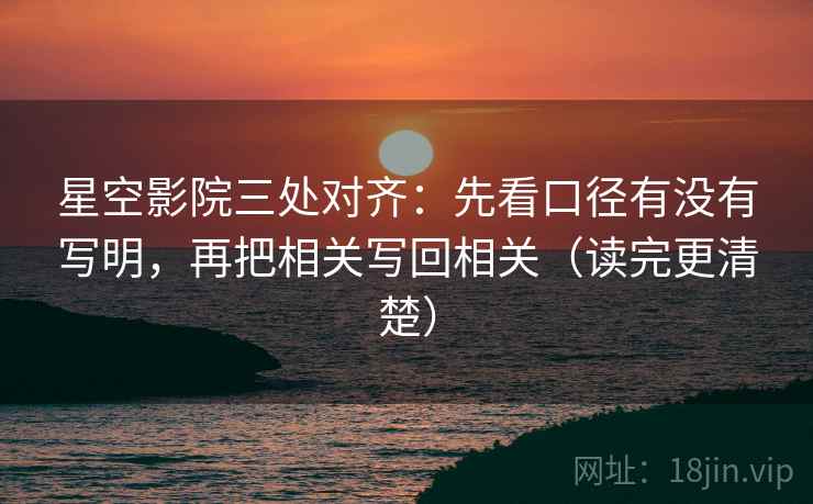 星空影院三处对齐：先看口径有没有写明，再把相关写回相关（读完更清楚）