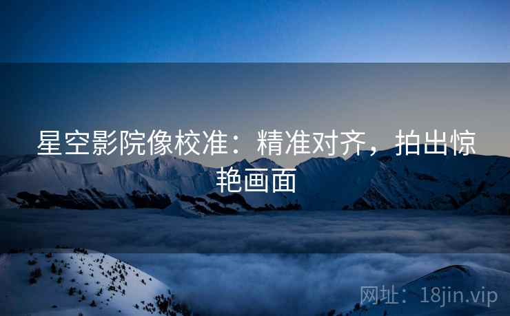 星空影院像校准：精准对齐，拍出惊艳画面