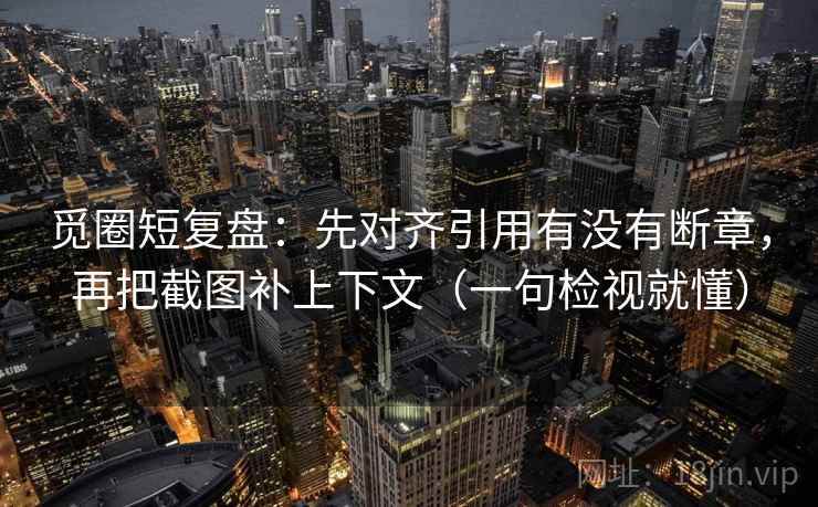 觅圈短复盘：先对齐引用有没有断章，再把截图补上下文（一句检视就懂）