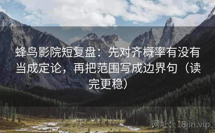 蜂鸟影院短复盘：先对齐概率有没有当成定论，再把范围写成边界句（读完更稳）