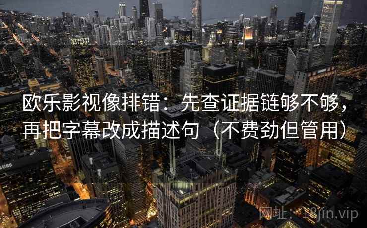 欧乐影视像排错：先查证据链够不够，再把字幕改成描述句（不费劲但管用）
