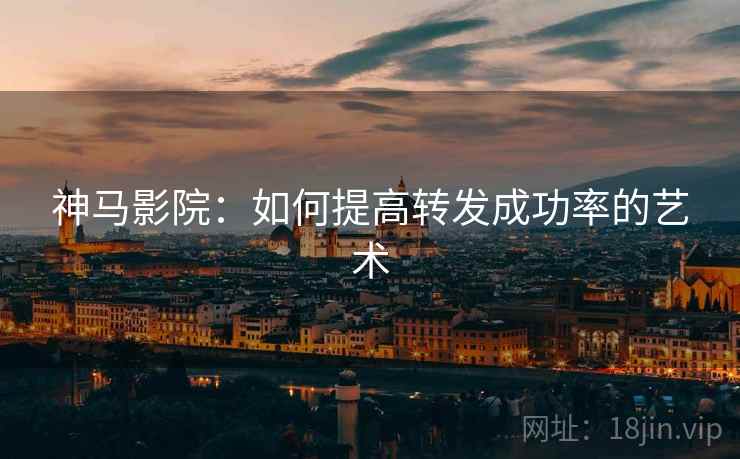 神马影院：如何提高转发成功率的艺术