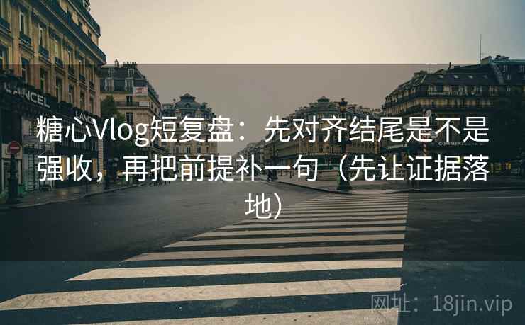 糖心Vlog短复盘：先对齐结尾是不是强收，再把前提补一句（先让证据落地）