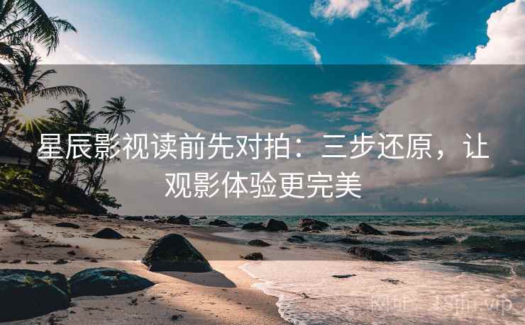星辰影视读前先对拍：三步还原，让观影体验更完美