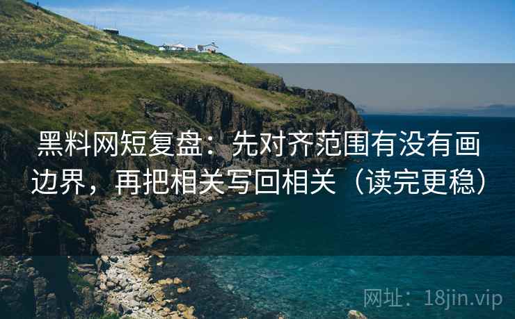 黑料网短复盘：先对齐范围有没有画边界，再把相关写回相关（读完更稳）