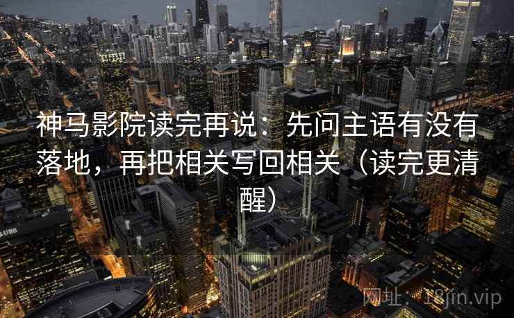 神马影院读完再说：先问主语有没有落地，再把相关写回相关（读完更清醒）