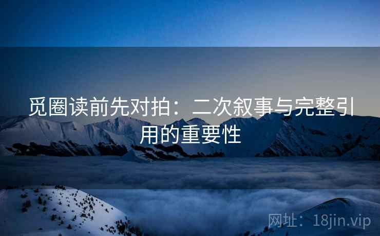觅圈读前先对拍：二次叙事与完整引用的重要性
