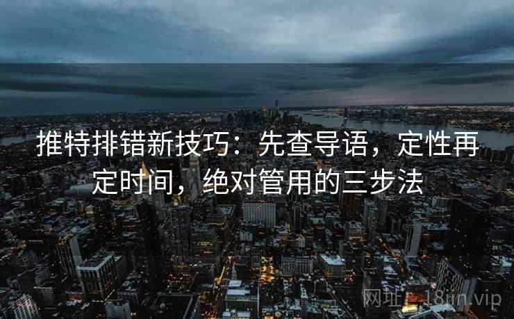 推特排错新技巧：先查导语，定性再定时间，绝对管用的三步法
