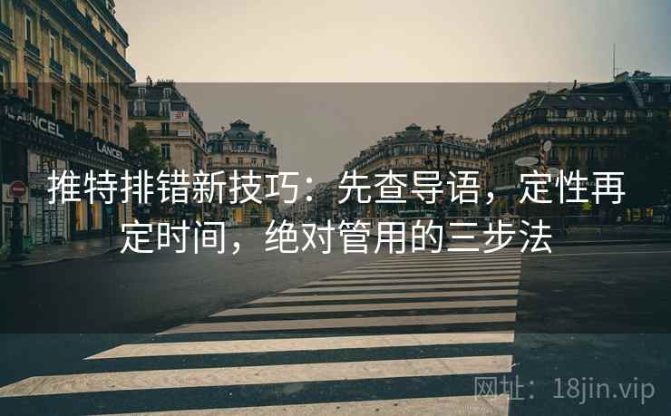 推特排错新技巧：先查导语，定性再定时间，绝对管用的三步法