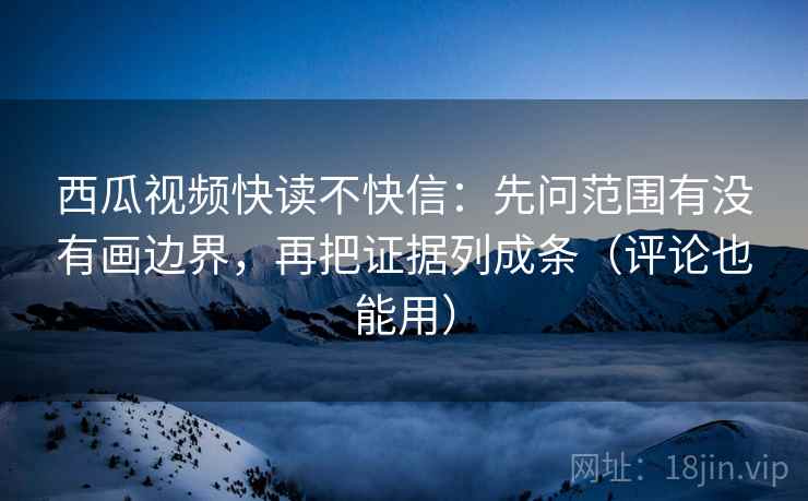 西瓜视频快读不快信:先问范围有没有画边界,再把证据列成条(评论也能用) 西瓜视频快读不快信:先问范围有没有画边界,再把证据列成条(评论也能用)