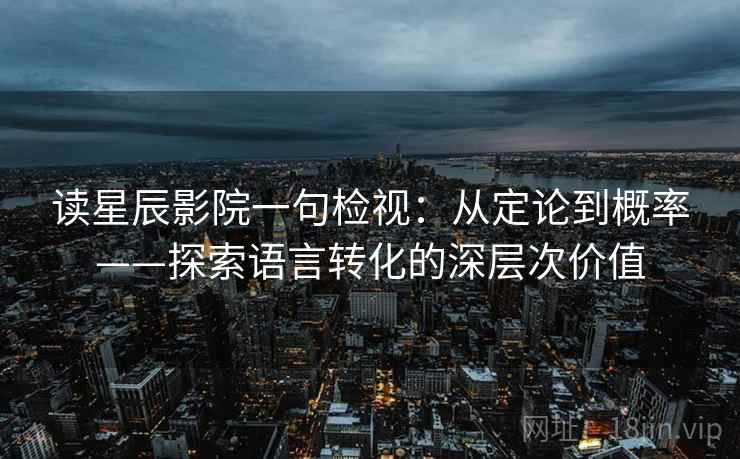 读星辰影院一句检视:从定论到概率——探索语言转化的深层次价值 读星辰影院一句检视:从定论到概率——探索语言转化的深层次价值
