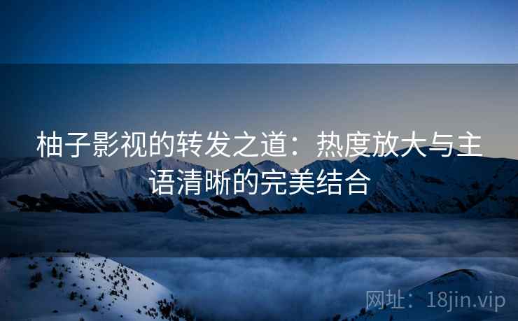 柚子影视的转发之道:热度放大与主语清晰的完美结合 柚子影视的转发之道:热度放大与主语清晰的完美结合
