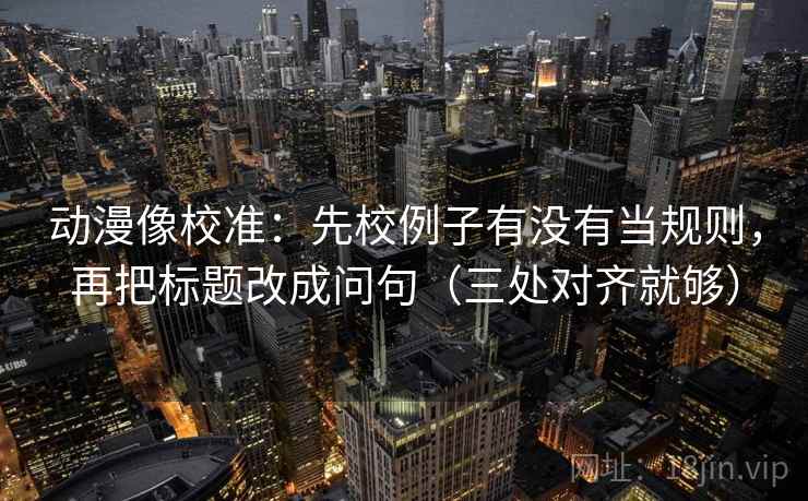 动漫像校准:先校例子有没有当规则,再把标题改成问句(三处对齐就够) 动漫像校准:先校例子有没有当规则,再把标题改成问句(三处对齐就够)