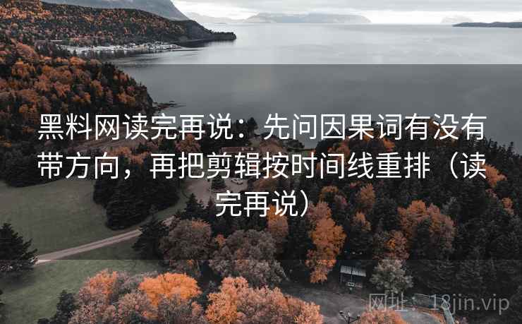 黑料网读完再说:先问因果词有没有带方向,再把剪辑按时间线重排(读完再说) 黑料网读完再说:先问因果词有没有带方向,再把剪辑按时间线重排(读完再说)