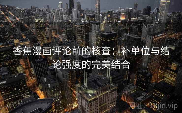 香蕉漫画评论前的核查:补单位与结论强度的完美结合 香蕉漫画评论前的核查:补单位与结论强度的完美结合