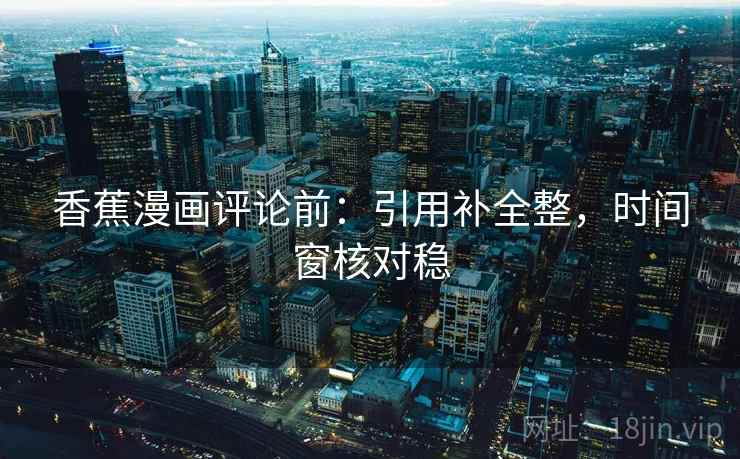 香蕉漫画评论前:引用补全整,时间窗核对稳 香蕉漫画评论前:引用补全整,时间窗核对稳