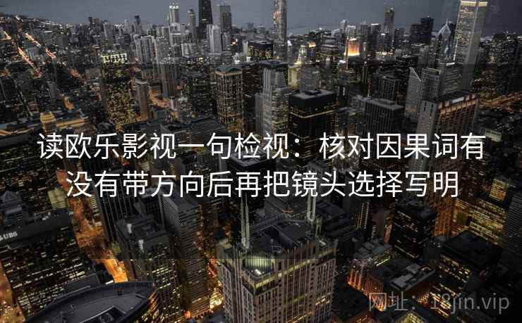 读欧乐影视一句检视:核对因果词有没有带方向后再把镜头选择写明 读欧乐影视一句检视:核对因果词有没有带方向后再把镜头选择写明