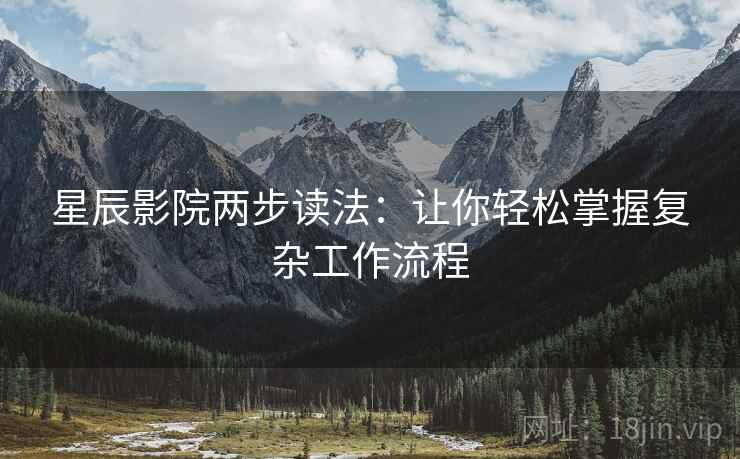 星辰影院两步读法:让你轻松掌握复杂工作流程 星辰影院两步读法:让你轻松掌握复杂工作流程