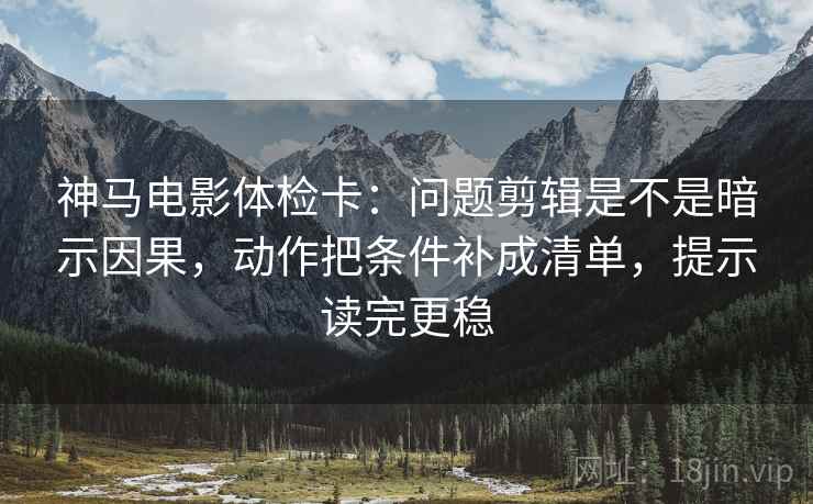 神马电影体检卡:问题剪辑是不是暗示因果,动作把条件补成清单,提示读完更稳 神马电影体检卡:问题剪辑是不是暗示因果,动作把条件补成清单,提示读完更稳