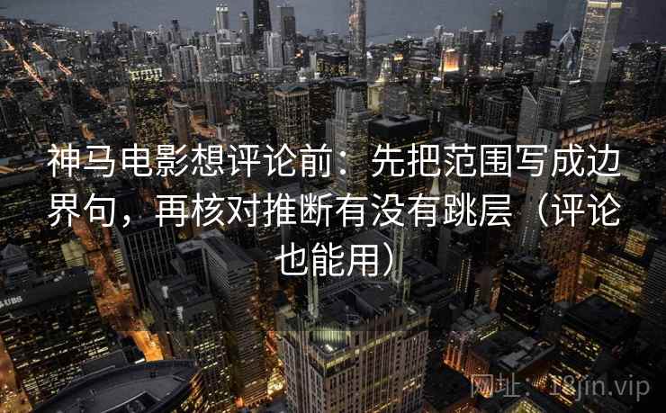 神马电影想评论前:先把范围写成边界句,再核对推断有没有跳层(评论也能用) 神马电影想评论前:先把范围写成边界句,再核对推断有没有跳层(评论也能用)