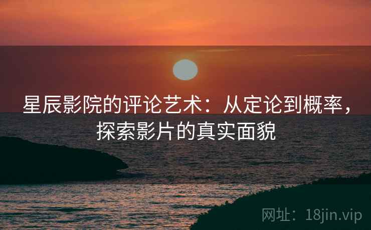 星辰影院的评论艺术:从定论到概率,探索影片的真实面貌 星辰影院的评论艺术:从定论到概率,探索影片的真实面貌