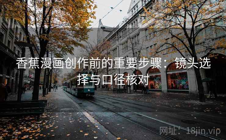 香蕉漫画创作前的重要步骤:镜头选择与口径核对 香蕉漫画创作前的重要步骤:镜头选择与口径核对