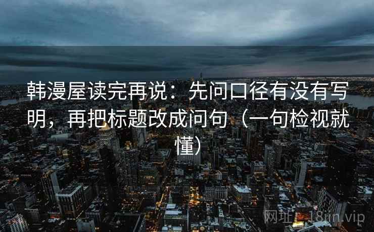韩漫屋读完再说:先问口径有没有写明,再把标题改成问句(一句检视就懂) 韩漫屋读完再说:先问口径有没有写明,再把标题改成问句(一句检视就懂)