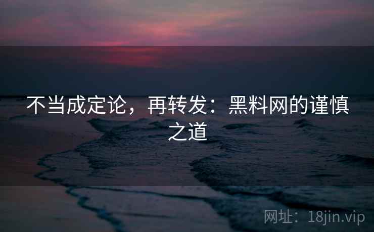 不当成定论,再转发:黑料网的谨慎之道 不当成定论,再转发:黑料网的谨慎之道