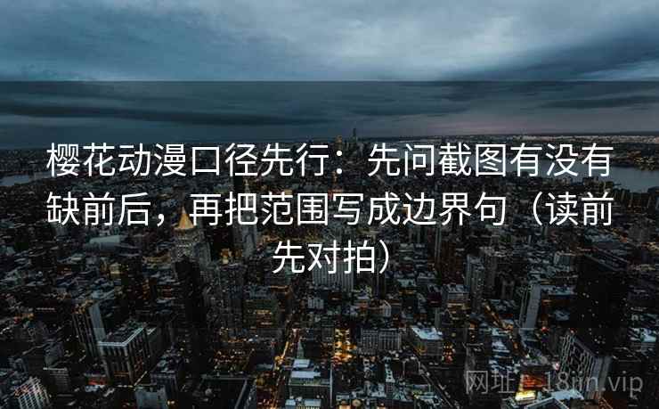 樱花动漫口径先行:先问截图有没有缺前后,再把范围写成边界句(读前先对拍) 樱花动漫口径先行:先问截图有没有缺前后,再把范围写成边界句(读前先对拍)