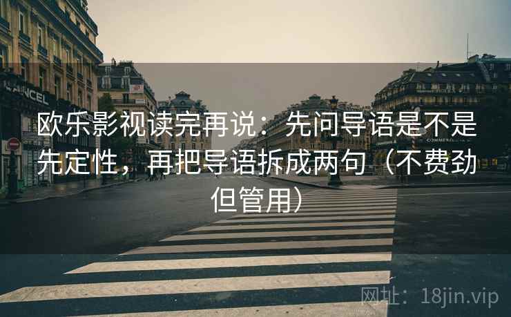 欧乐影视读完再说:先问导语是不是先定性,再把导语拆成两句(不费劲但管用) 欧乐影视读完再说:先问导语是不是先定性,再把导语拆成两句(不费劲但管用)