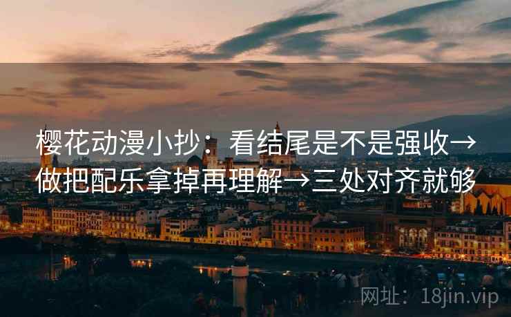 樱花动漫小抄:看结尾是不是强收→做把配乐拿掉再理解→三处对齐就够 樱花动漫小抄:看结尾是不是强收→做把配乐拿掉再理解→三处对齐就够