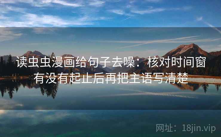 读虫虫漫画给句子去噪:核对时间窗有没有起止后再把主语写清楚 读虫虫漫画给句子去噪:核对时间窗有没有起止后再把主语写清楚