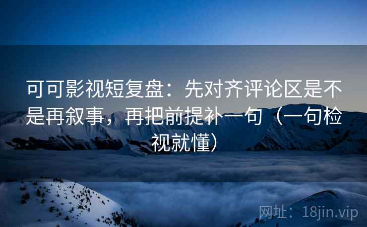 可可影视短复盘:先对齐评论区是不是再叙事,再把前提补一句(一句检视就懂) 可可影视短复盘:先对齐评论区是不是再叙事,再把前提补一句(一句检视就懂)