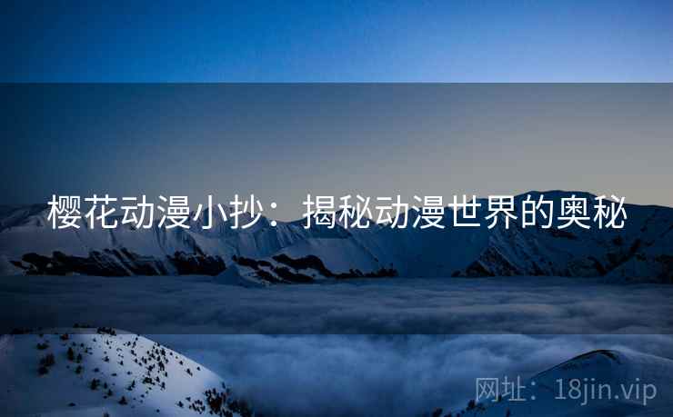 樱花动漫小抄:揭秘动漫世界的奥秘 樱花动漫小抄:揭秘动漫世界的奥秘