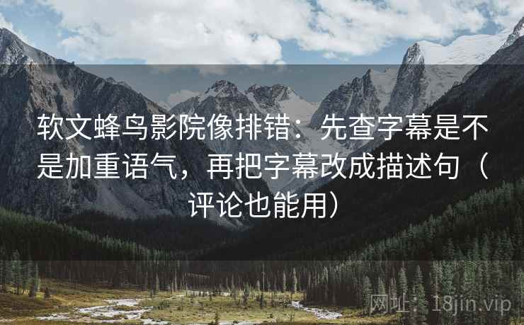 软文蜂鸟影院像排错:先查字幕是不是加重语气,再把字幕改成描述句(评论也能用) 软文蜂鸟影院像排错:先查字幕是不是加重语气,再把字幕改成描述句(评论也能用)