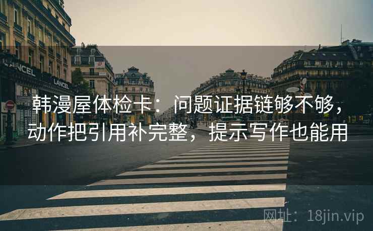 韩漫屋体检卡:问题证据链够不够,动作把引用补完整,提示写作也能用 韩漫屋体检卡:问题证据链够不够,动作把引用补完整,提示写作也能用