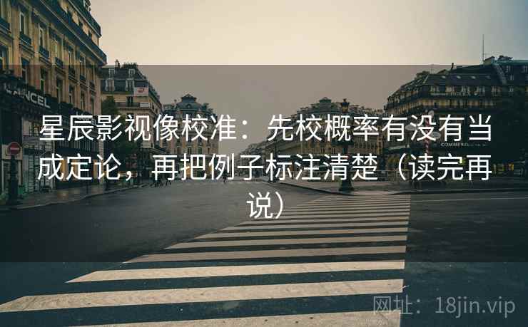 星辰影视像校准:先校概率有没有当成定论,再把例子标注清楚(读完再说) 星辰影视像校准:先校概率有没有当成定论,再把例子标注清楚(读完再说)